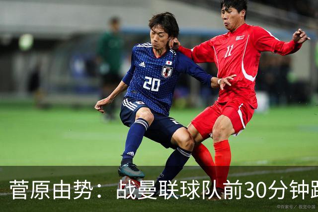 菅原由势：战曼联球队前30分钟踢得很好 本可领先